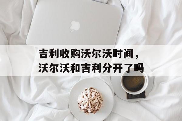 吉利收购沃尔沃时间，沃尔沃和吉利分开了吗-第1张图片-