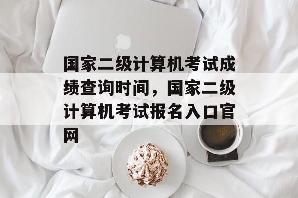国家二级计算机考试成绩查询时间，国家二级计算机考试报名入口官网-第1张图片-
