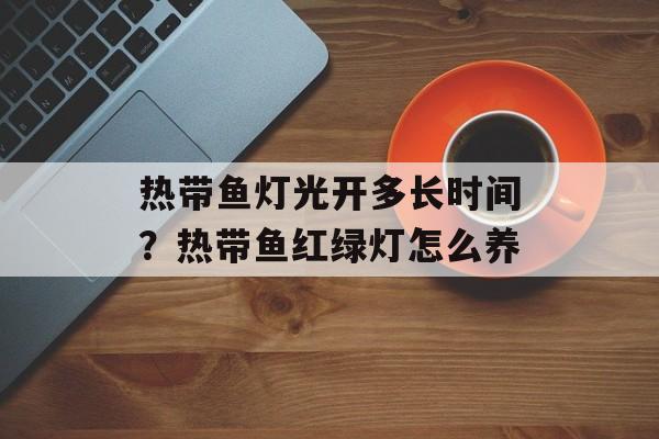 热带鱼灯光开多长时间？热带鱼红绿灯怎么养-第1张图片-