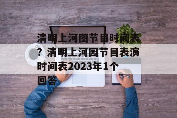 清明上河图节目时间表？清明上河园节目表演时间表2023年1个回答-第1张图片-