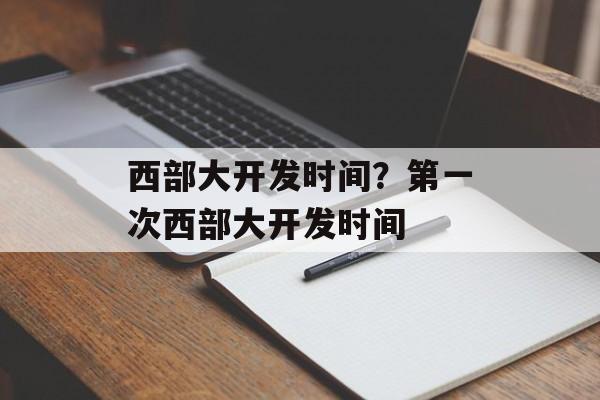 西部大开发时间？第一次西部大开发时间-第1张图片-