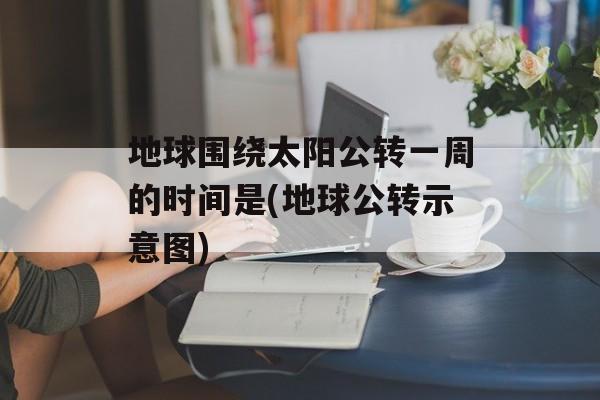 地球围绕太阳公转一周的时间是(地球公转示意图)-第1张图片-