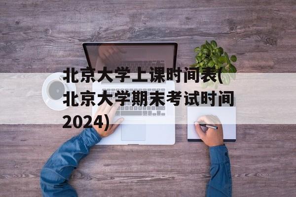北京大学上课时间表(北京大学期末考试时间2024)-第1张图片-