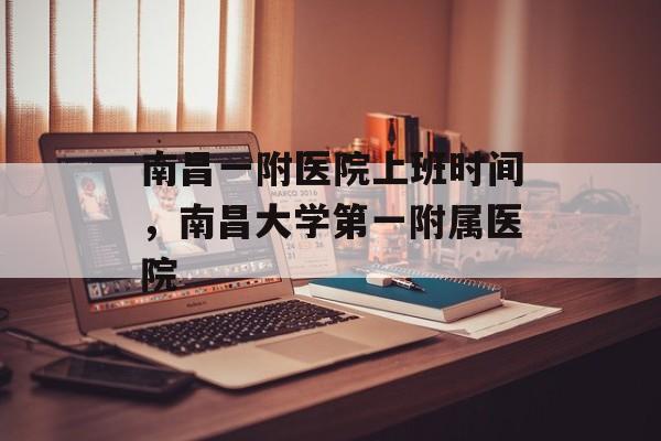 南昌一附医院上班时间，南昌大学第一附属医院-第1张图片-