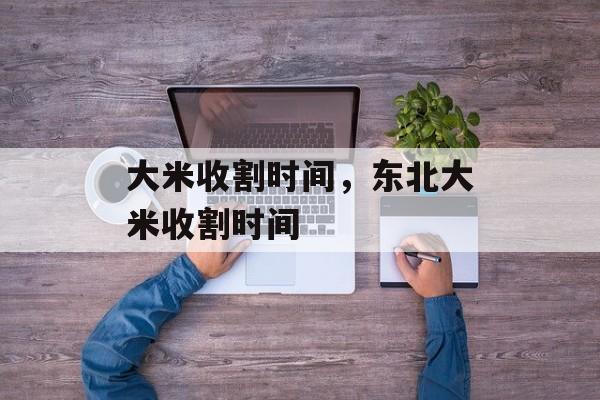 大米收割时间，东北大米收割时间-第1张图片-