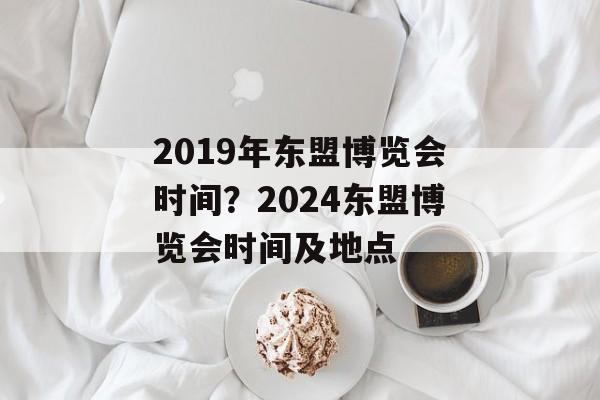 2019年东盟博览会时间？2024东盟博览会时间及地点-第1张图片-