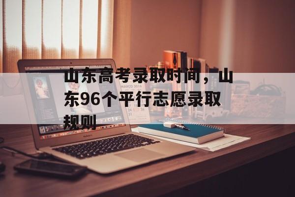 山东高考录取时间，山东96个平行志愿录取规则-第1张图片-