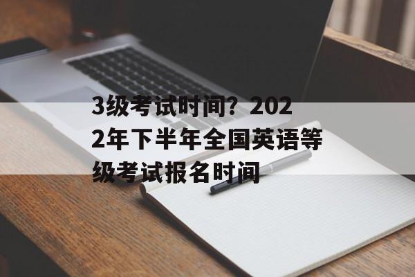 3级考试时间？2022年下半年全国英语等级考试报名时间-第1张图片-
