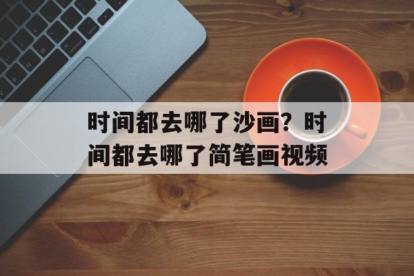 时间都去哪了沙画？时间都去哪了简笔画视频-第1张图片-