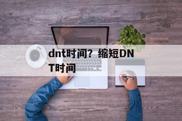dnt时间？缩短DNT时间-第1张图片-