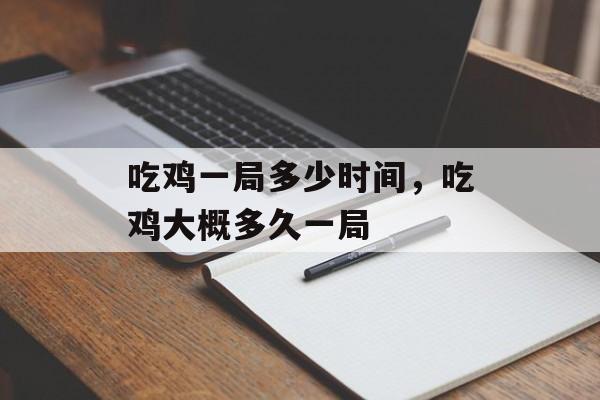 吃鸡一局多少时间，吃鸡大概多久一局-第1张图片-