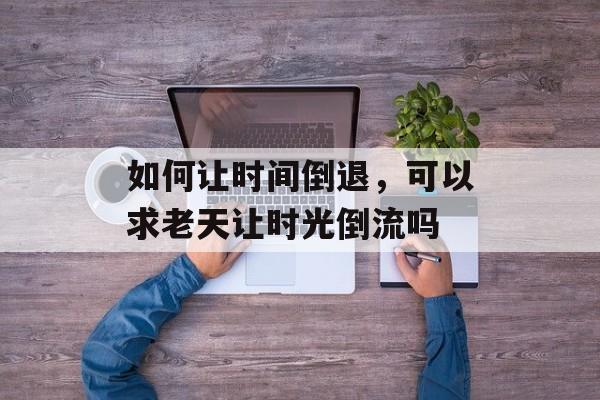 如何让时间倒退，可以求老天让时光倒流吗-第1张图片-