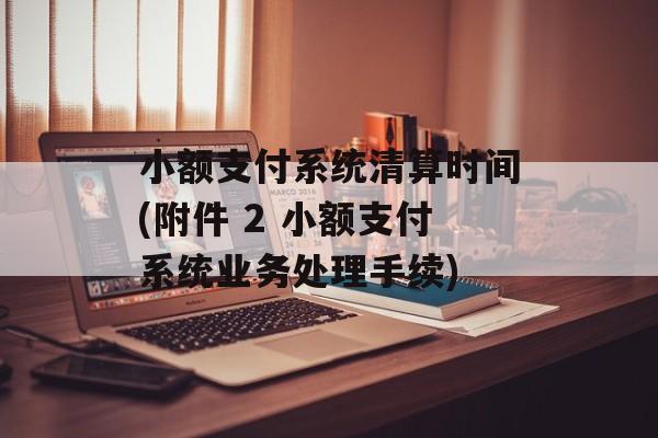 小额支付系统清算时间(附件 2 小额支付系统业务处理手续)-第1张图片-