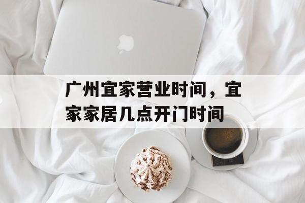 广州宜家营业时间，宜家家居几点开门时间-第1张图片-