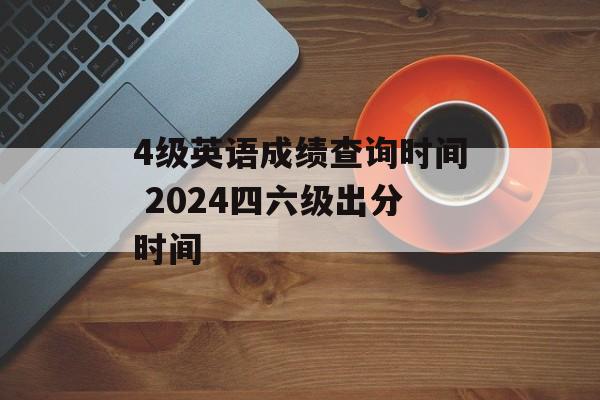 4级英语成绩查询时间 2024四六级出分时间-第1张图片-