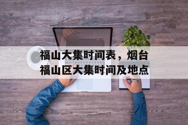 福山大集时间表，烟台福山区大集时间及地点-第1张图片-