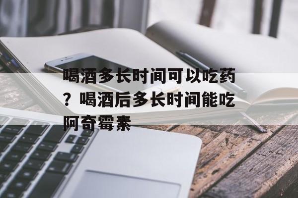 喝酒多长时间可以吃药？喝酒后多长时间能吃阿奇霉素-第1张图片-