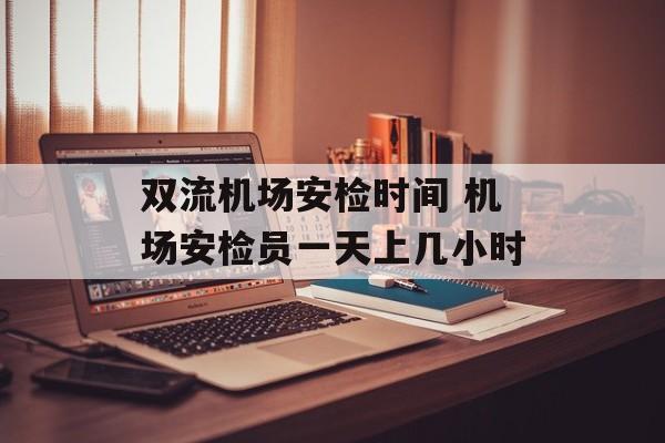 双流机场安检时间 机场安检员一天上几小时-第1张图片-