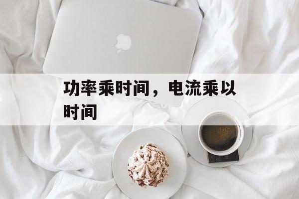 功率乘时间，电流乘以时间-第1张图片-