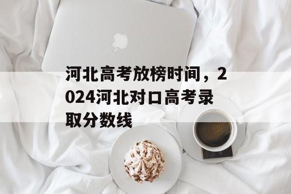 河北高考放榜时间，2024河北对口高考录取分数线-第1张图片-