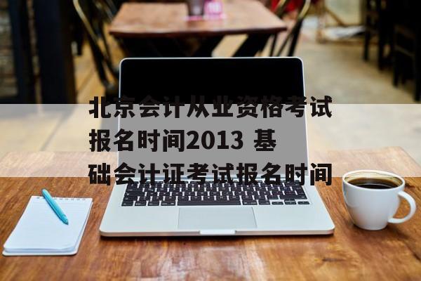 北京会计从业资格考试报名时间2013 基础会计证考试报名时间-第1张图片-