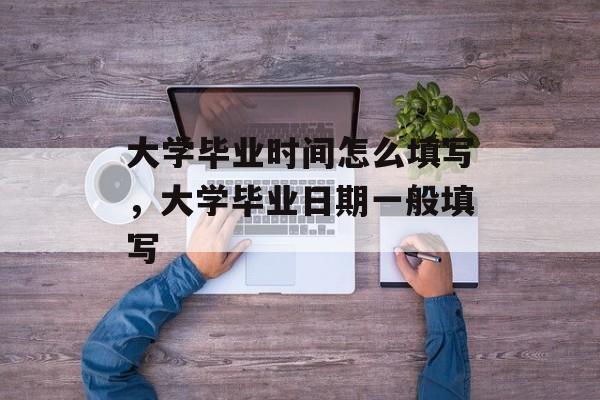 大学毕业时间怎么填写，大学毕业日期一般填写-第1张图片-