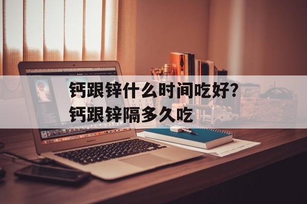 钙跟锌什么时间吃好？钙跟锌隔多久吃-第1张图片-