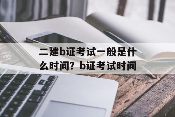 二建b证考试一般是什么时间？b证考试时间-第1张图片-