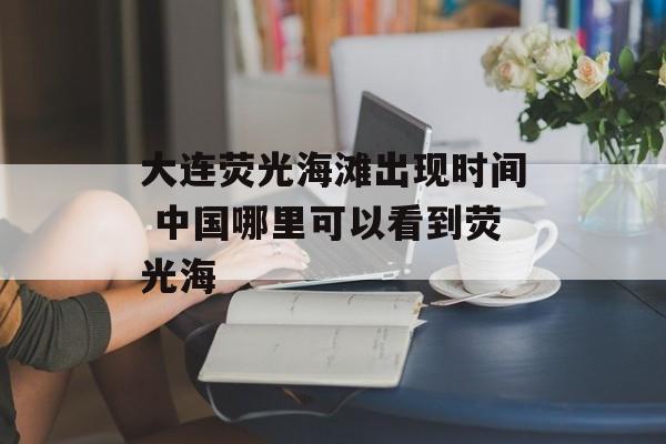 大连荧光海滩出现时间 中国哪里可以看到荧光海-第1张图片-