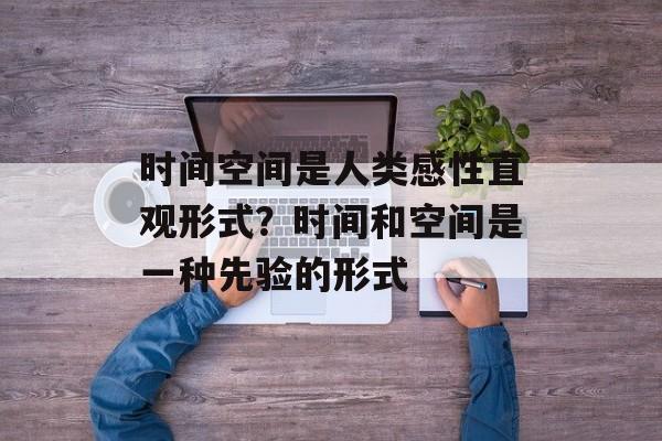 时间空间是人类感性直观形式？时间和空间是一种先验的形式-第1张图片-