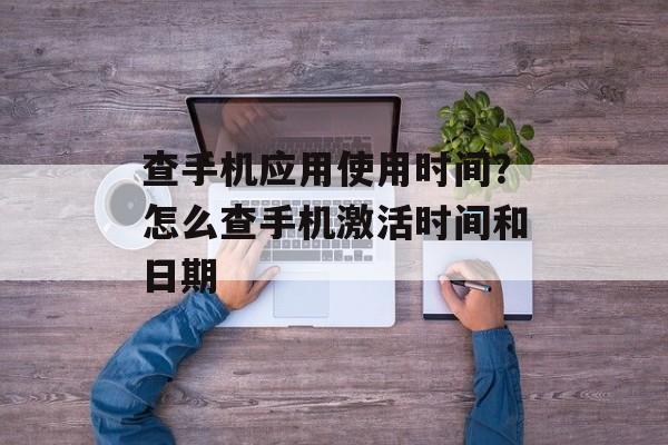 查手机应用使用时间？怎么查手机激活时间和日期-第1张图片-
