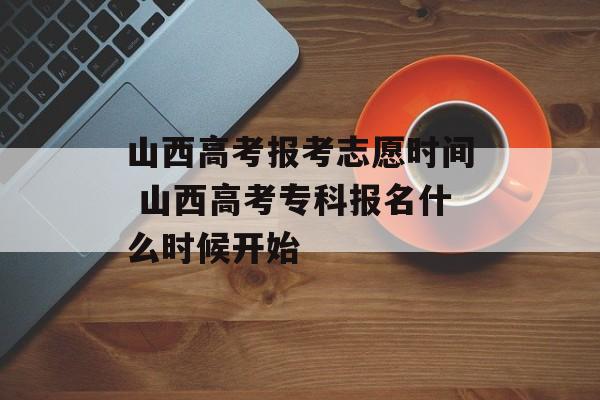 山西高考报考志愿时间 山西高考专科报名什么时候开始-第1张图片-
