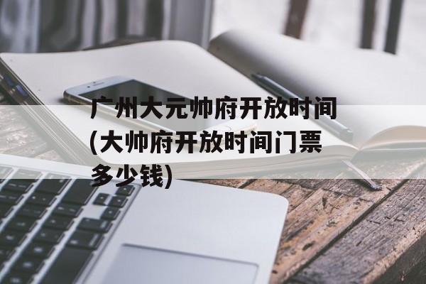 广州大元帅府开放时间(大帅府开放时间门票多少钱)-第1张图片-