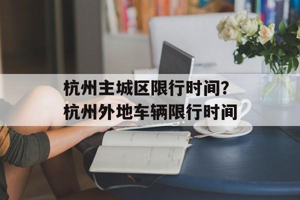 杭州主城区限行时间？杭州外地车辆限行时间-第1张图片-