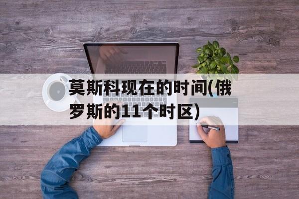 莫斯科现在的时间(俄罗斯的11个时区)-第1张图片-