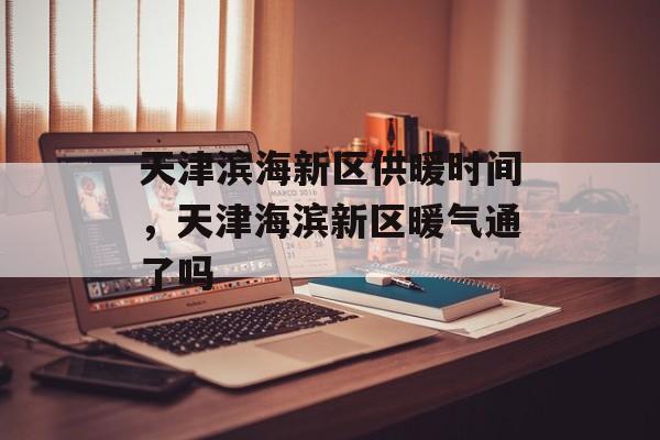 天津滨海新区供暖时间，天津海滨新区暖气通了吗-第1张图片-