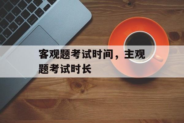 客观题考试时间，主观题考试时长-第1张图片-