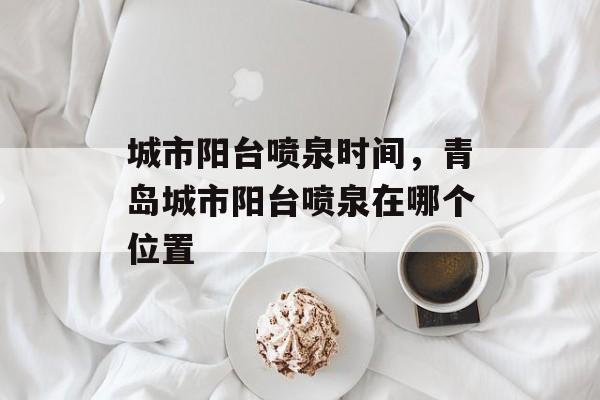 城市阳台喷泉时间，青岛城市阳台喷泉在哪个位置-第1张图片-