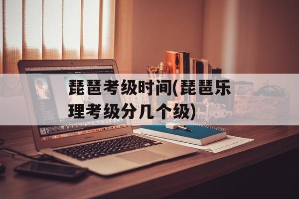 琵琶考级时间(琵琶乐理考级分几个级)-第1张图片-