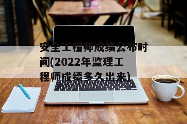 安全工程师成绩公布时间(2022年监理工程师成绩多久出来)-第1张图片-