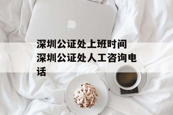 深圳公证处上班时间 深圳公证处人工咨询电话-第1张图片-