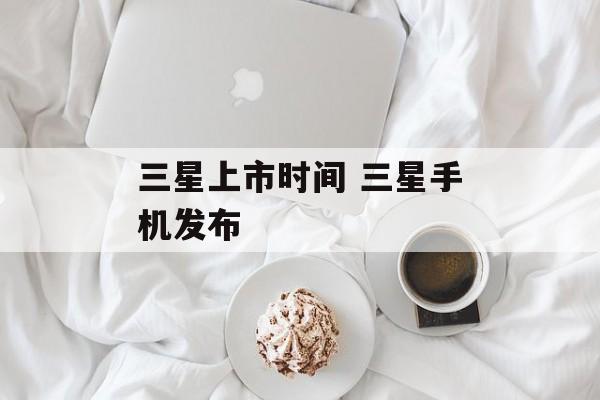 三星上市时间 三星手机发布-第1张图片-