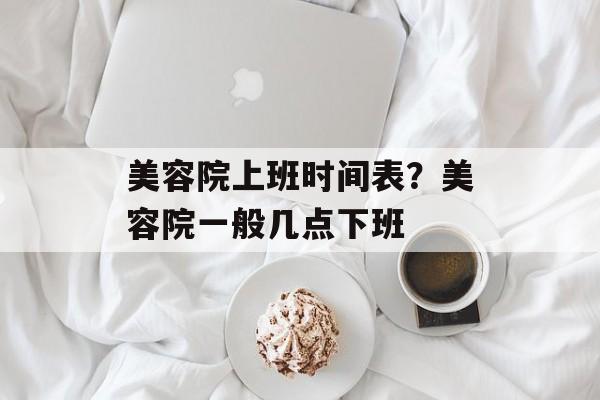 美容院上班时间表？美容院一般几点下班-第1张图片-
