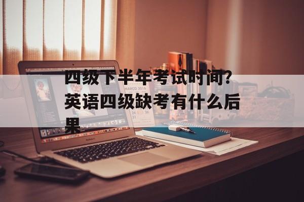 四级下半年考试时间？英语四级缺考有什么后果-第1张图片-