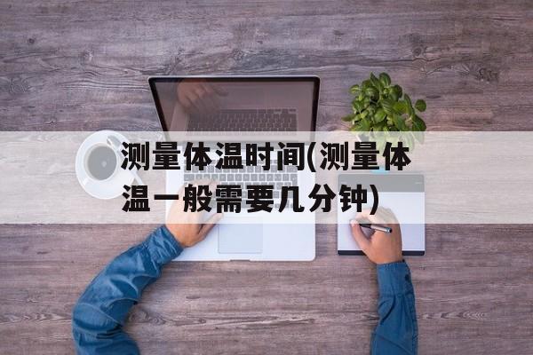 测量体温时间(测量体温一般需要几分钟)-第1张图片-