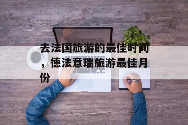 去法国旅游的最佳时间，德法意瑞旅游最佳月份-第1张图片-