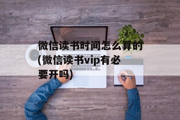 微信读书时间怎么算的(微信读书vip有必要开吗)-第1张图片-