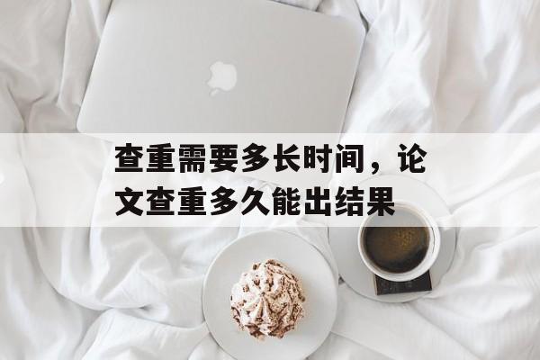 查重需要多长时间，论文查重多久能出结果-第1张图片-
