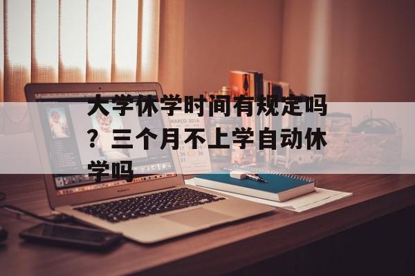 大学休学时间有规定吗？三个月不上学自动休学吗-第1张图片-