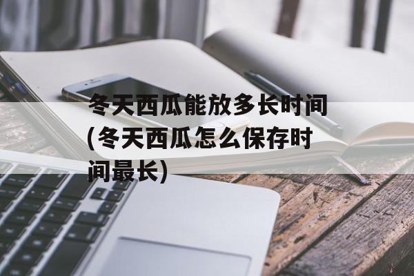 冬天西瓜能放多长时间(冬天西瓜怎么保存时间最长)-第1张图片-